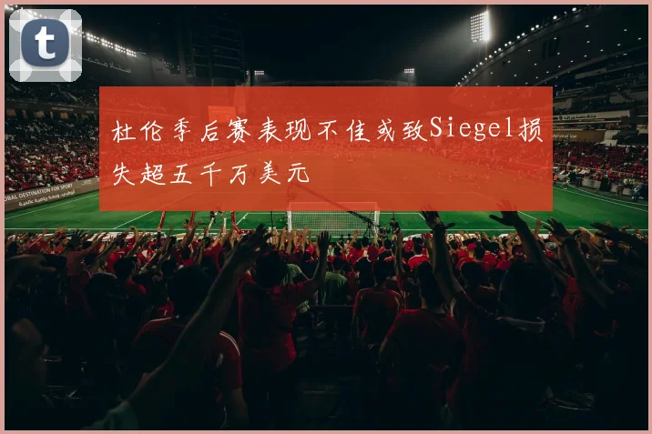 杜伦季后赛表现不佳或致Siegel损失超五千万美元