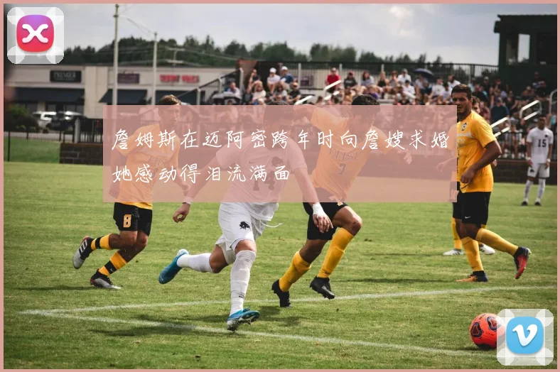 詹姆斯在迈阿密跨年时向詹嫂求婚她感动得泪流满面