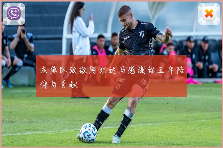 灰熊队致敬阿尔达马感谢你五年陪伴与贡献
