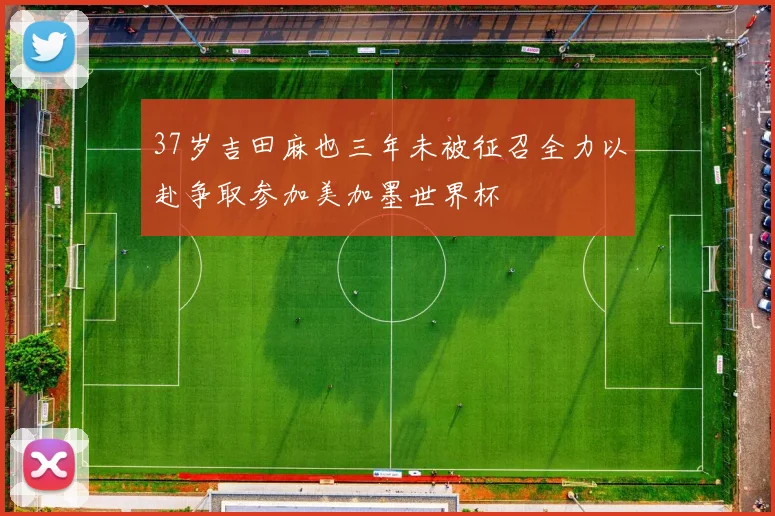 37岁吉田麻也三年未被征召全力以赴争取参加美加墨世界杯