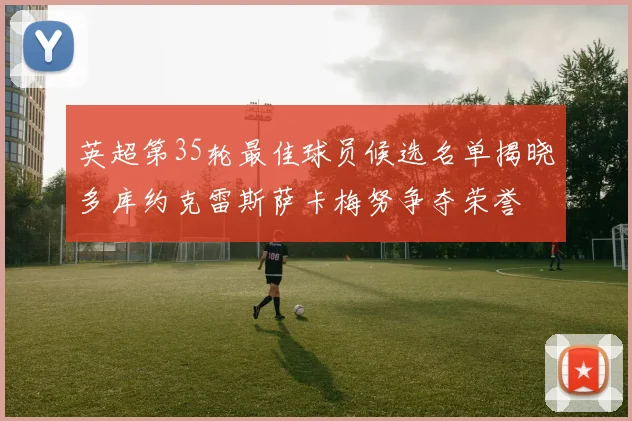 英超第35轮最佳球员候选名单揭晓多库约克雷斯萨卡梅努争夺荣誉