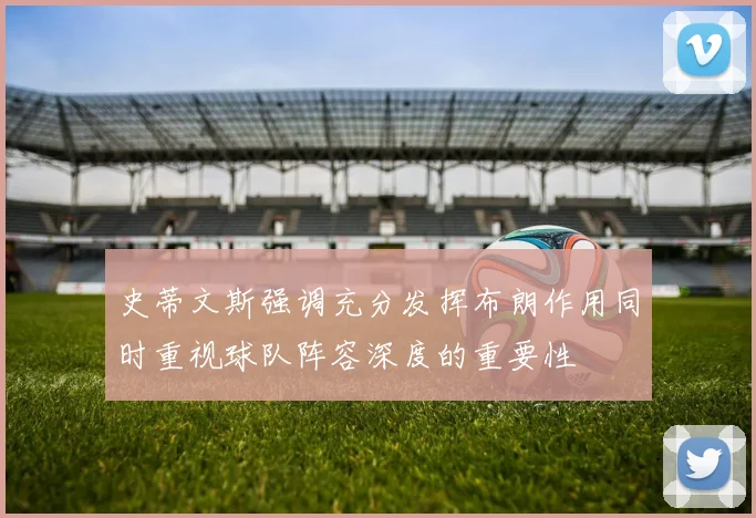 史蒂文斯强调充分发挥布朗作用同时重视球队阵容深度的重要性