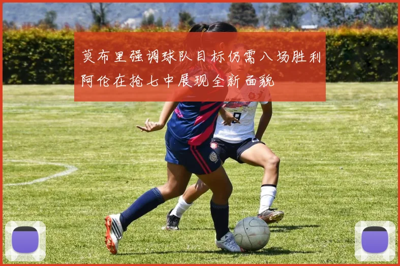 莫布里强调球队目标仍需八场胜利阿伦在抢七中展现全新面貌