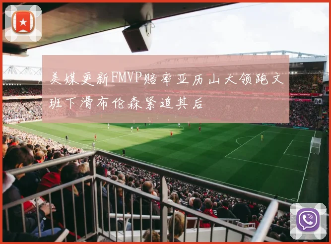 美媒更新FMVP赔率亚历山大领跑文班下滑布伦森紧追其后