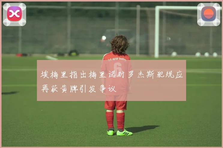 埃梅里指出梅里诺对罗杰斯犯规应再获黄牌引发争议