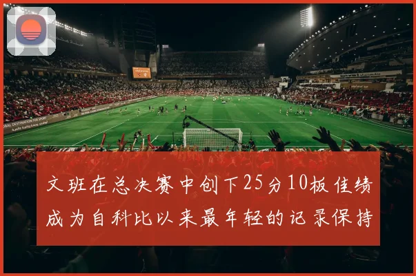 文班在总决赛中创下25分10板佳绩成为自科比以来最年轻的记录保持者