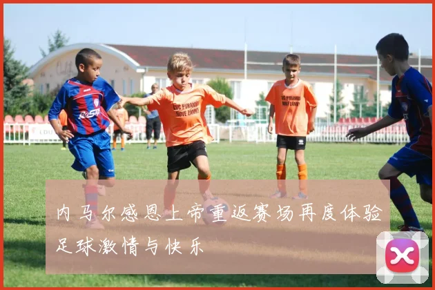 内马尔感恩上帝重返赛场再度体验足球激情与快乐