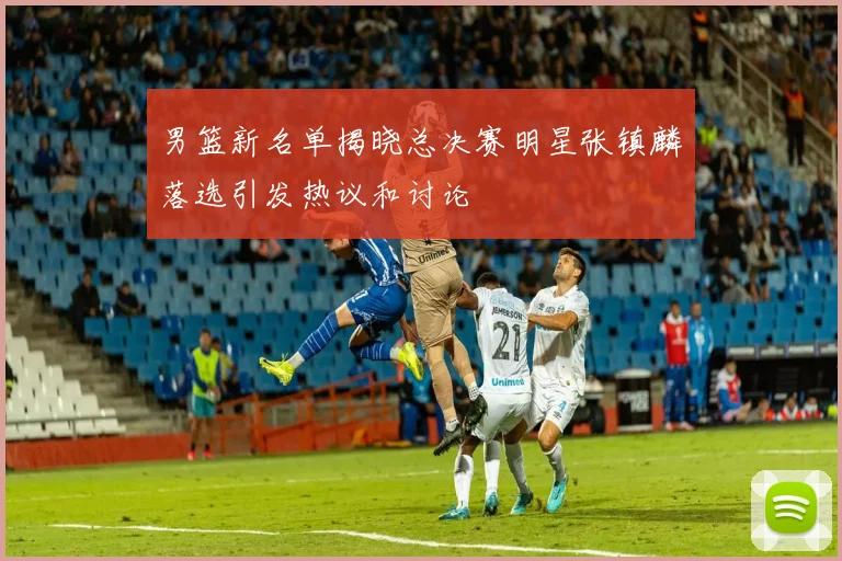 男篮新名单揭晓总决赛明星张镇麟落选引发热议和讨论