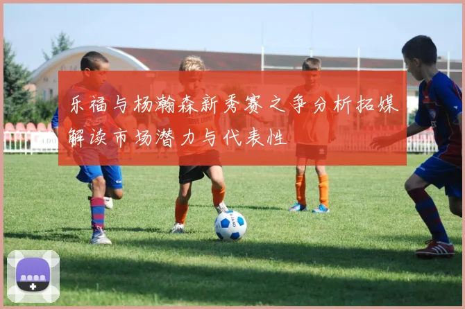 乐福与杨瀚森新秀赛之争分析拓媒解读市场潜力与代表性