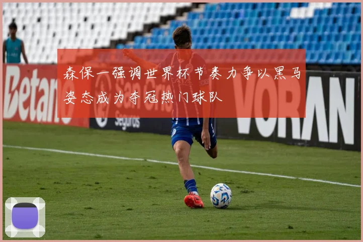 森保一强调世界杯节奏力争以黑马姿态成为夺冠热门球队