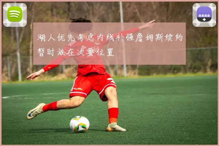 湖人优先考虑内线补强詹姆斯续约暂时放在次要位置