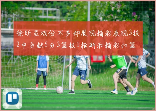徐昕虽戏份不多却展现精彩表现3投2中贡献5分3篮板1抢断和精彩扣篮