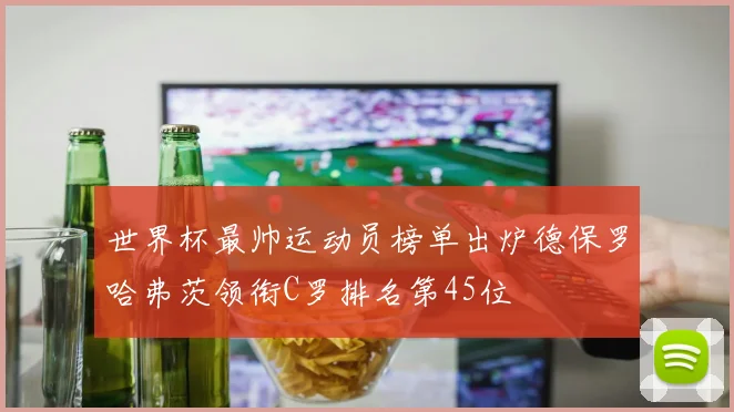 世界杯最帅运动员榜单出炉德保罗哈弗茨领衔C罗排名第45位
