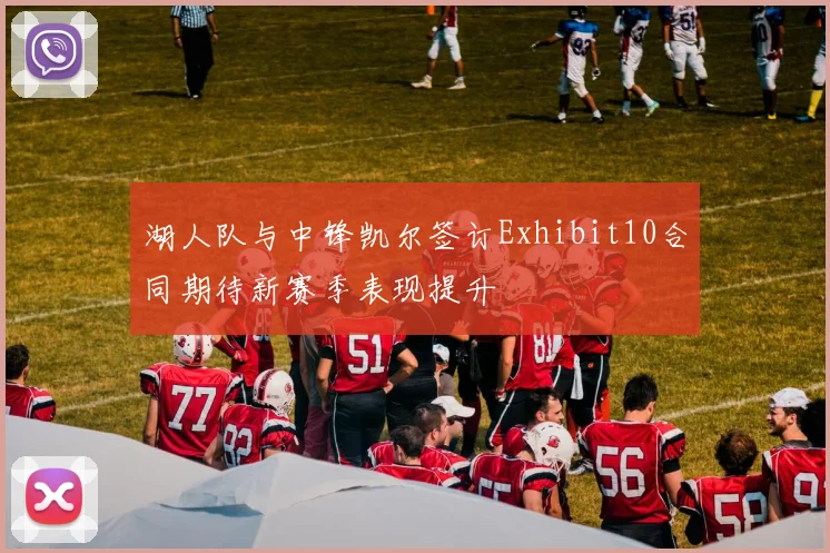 湖人队与中锋凯尔签订Exhibit10合同期待新赛季表现提升
