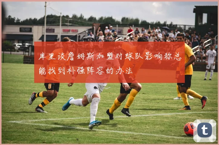 库里谈詹姆斯加盟对球队影响称总能找到补强阵容的办法