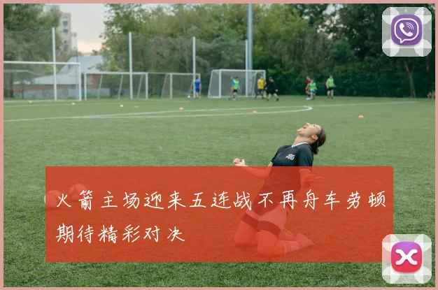 火箭主场迎来五连战不再舟车劳顿期待精彩对决