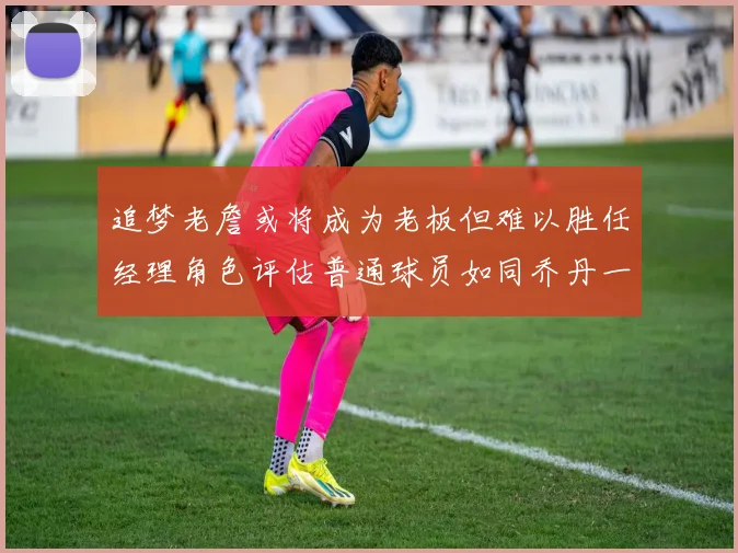 追梦老詹或将成为老板但难以胜任经理角色评估普通球员如同乔丹一样复杂