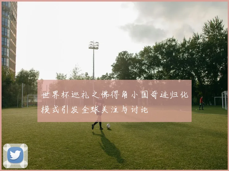 世界杯巡礼之佛得角小国奇迹归化模式引发全球关注与讨论