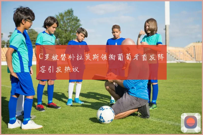 C罗被替补拉莫斯领衔葡萄牙首发阵容引发热议