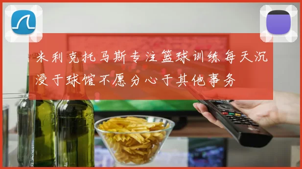 米利克托马斯专注篮球训练每天沉浸于球馆不愿分心于其他事务