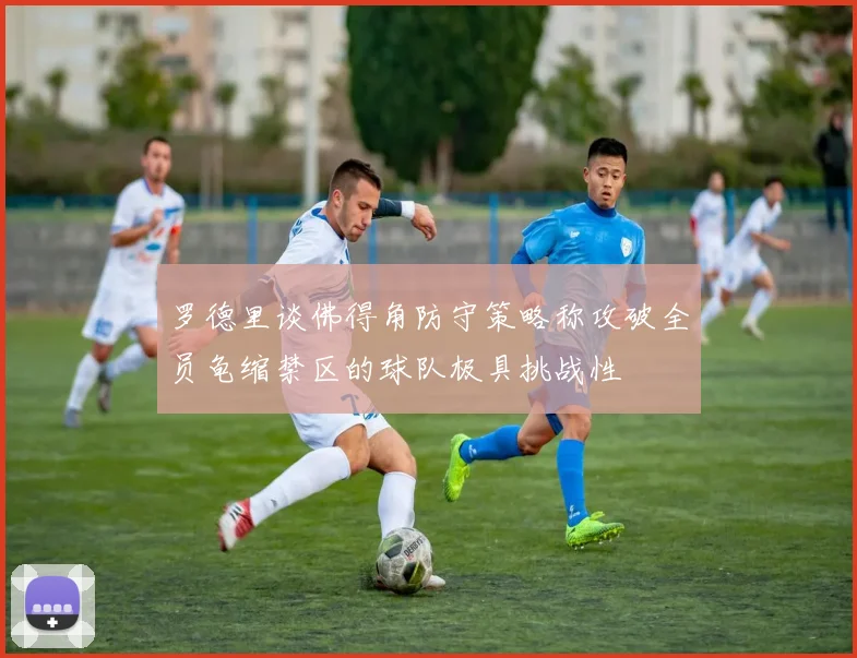 罗德里谈佛得角防守策略称攻破全员龟缩禁区的球队极具挑战性