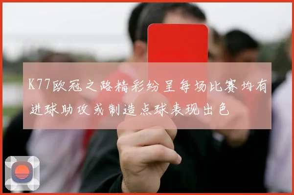 K77欧冠之路精彩纷呈每场比赛均有进球助攻或制造点球表现出色