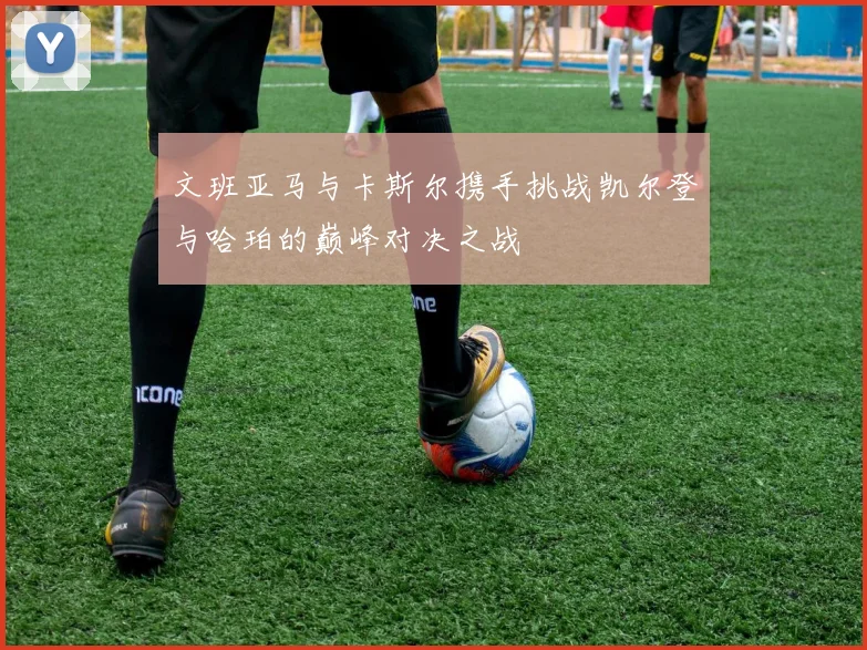 文班亚马与卡斯尔携手挑战凯尔登与哈珀的巅峰对决之战