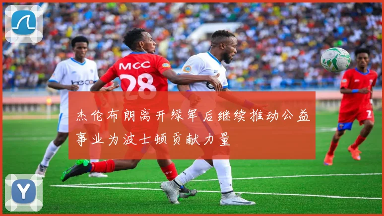 杰伦布朗离开绿军后继续推动公益事业为波士顿贡献力量
