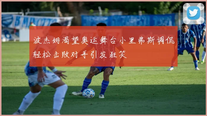 波杰姆渴望奥运舞台小里弗斯调侃轻松击败对手引发狂笑