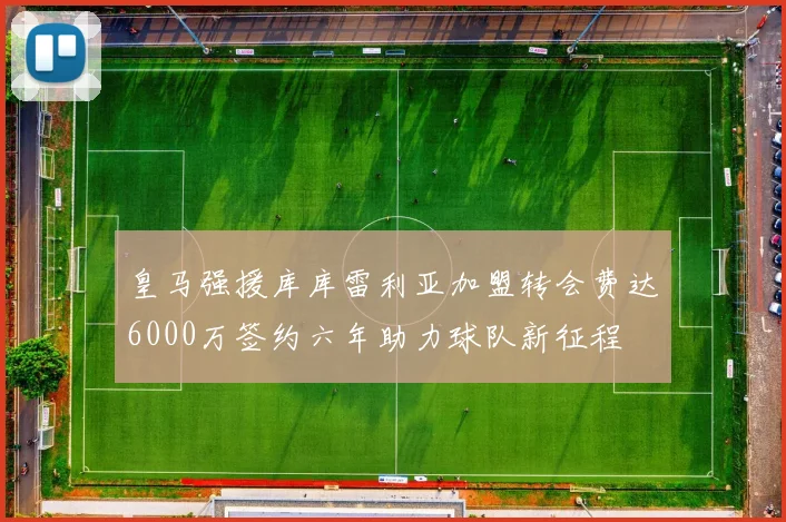 皇马强援库库雷利亚加盟转会费达6000万签约六年助力球队新征程