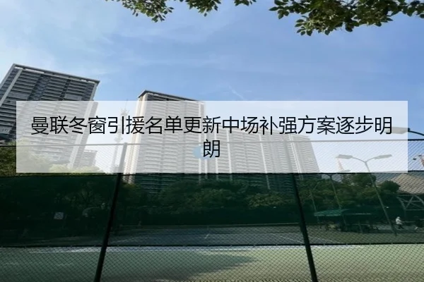 曼联冬窗引援名单更新中场补强方案逐步明朗